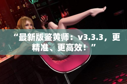 “最新版鉴黄师：v3.3.3，更精准、更高效！”
