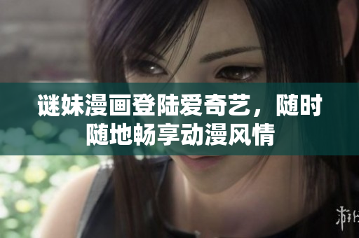 谜妹漫画登陆爱奇艺，随时随地畅享动漫风情