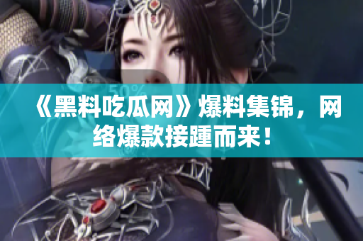 《黑料吃瓜网》爆料集锦，网络爆款接踵而来！
