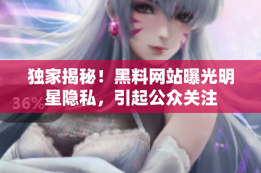 独家揭秘！黑料网站曝光明星隐私，引起公众关注