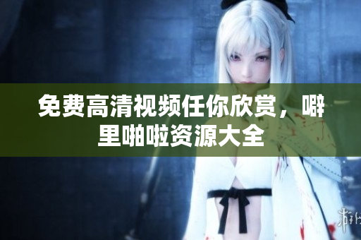 免费高清视频任你欣赏，噼里啪啦资源大全