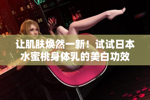 让肌肤焕然一新！试试日本水蜜桃身体乳的美白功效