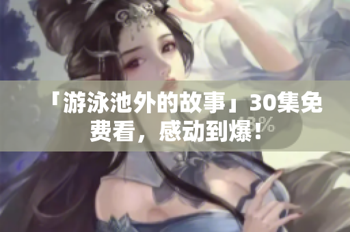 「游泳池外的故事」30集免费看，感动到爆！