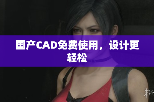 国产CAD免费使用，设计更轻松