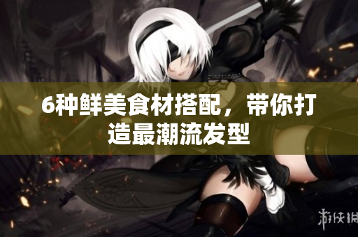 6种鲜美食材搭配，带你打造最潮流发型