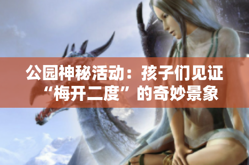 公园神秘活动：孩子们见证“梅开二度”的奇妙景象