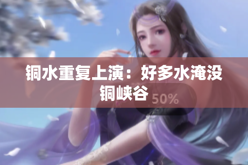 铜水重复上演：好多水淹没铜峡谷