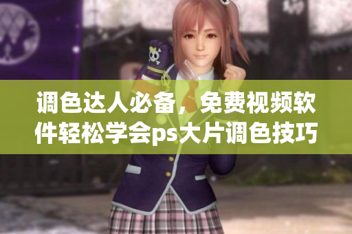 调色达人必备，免费视频软件轻松学会ps大片调色技巧
