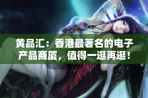 黄品汇：香港最著名的电子产品商厦，值得一逛再逛！逛遍黄品汇：香港电子产品商厦的必游之处