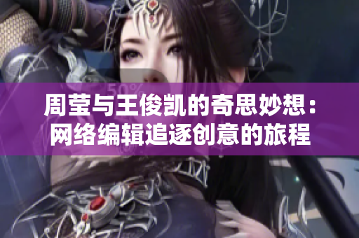 周莹与王俊凯的奇思妙想：网络编辑追逐创意的旅程