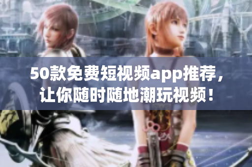 50款免费短视频app推荐，让你随时随地潮玩视频！