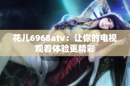 花儿6968atv：让你的电视观看体验更精彩