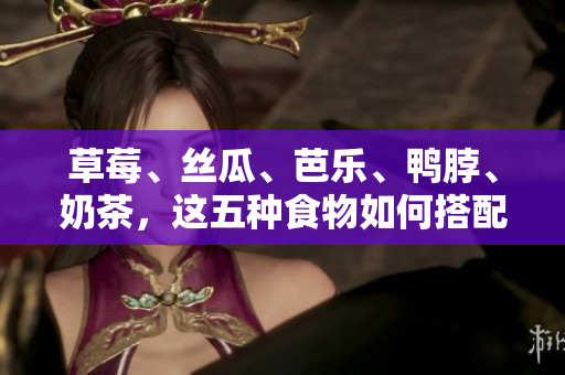 草莓、丝瓜、芭乐、鸭脖、奶茶，这五种食物如何搭配？