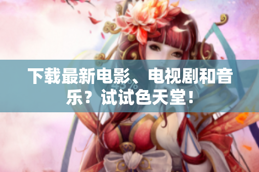 下载最新电影、电视剧和音乐？试试色天堂！