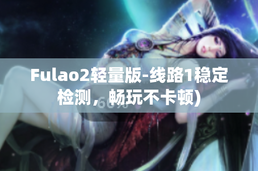 Fulao2轻量版-线路1稳定检测，畅玩不卡顿)