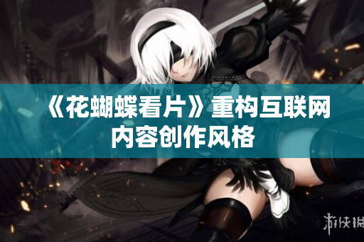 《花蝴蝶看片》重构互联网内容创作风格