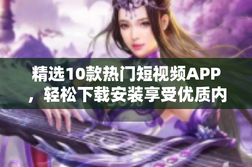 精选10款热门短视频APP，轻松下载安装享受优质内容！