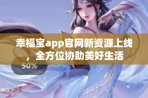 幸福宝app官网新资源上线，全方位协助美好生活