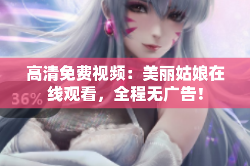 高清免费视频：美丽姑娘在线观看，全程无广告！