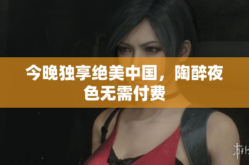 今晚独享绝美中国，陶醉夜色无需付费
