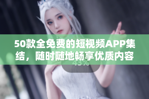 50款全免费的短视频APP集结，随时随地畅享优质内容