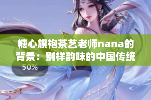 糖心旗袍茶艺老师nana的背景：别样韵味的中国传统艺术家