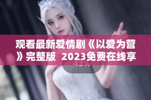 观看最新爱情剧《以爱为营》完整版  2023免费在线享受
