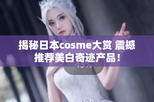 揭秘日本cosme大赏 震撼推荐美白奇迹产品！