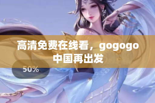 高清免费在线看，gogogo中国再出发