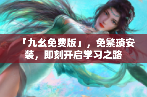 「九幺免费版」，免繁琐安装，即刻开启学习之路