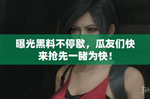曝光黑料不停歇，瓜友们快来抢先一睹为快！