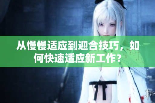 从慢慢适应到迎合技巧，如何快速适应新工作？