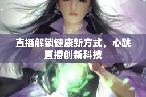 直播解锁健康新方式，心跳直播创新科技