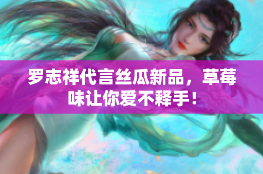 罗志祥代言丝瓜新品，草莓味让你爱不释手！