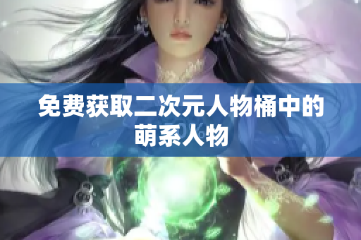 免费获取二次元人物桶中的萌系人物