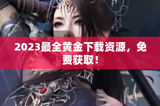 2023最全黄金下载资源，免费获取！