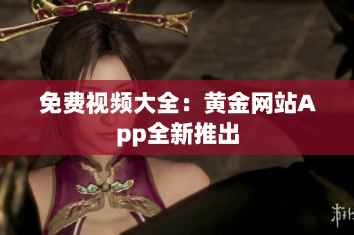 免费视频大全：黄金网站App全新推出