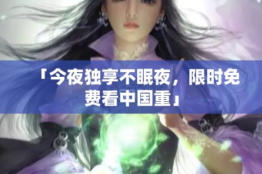 「今夜独享不眠夜，限时免费看中国重」