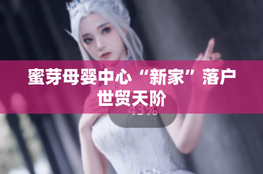 蜜芽母婴中心“新家”落户世贸天阶
