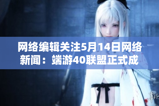 网络编辑关注5月14日网络新闻：端游40联盟正式成立