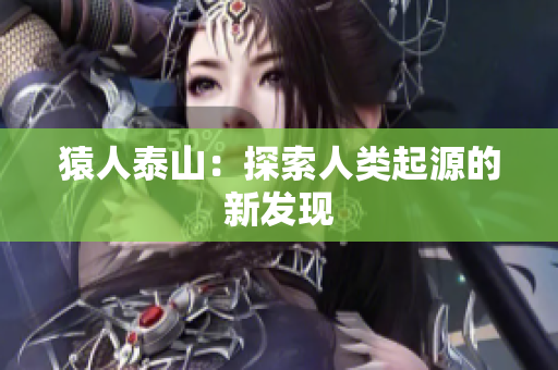 猿人泰山：探索人类起源的新发现