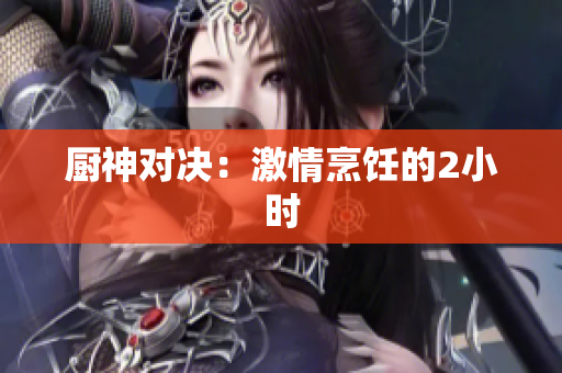 厨神对决：激情烹饪的2小时