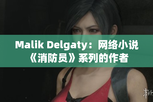 Malik Delgaty：网络小说《消防员》系列的作者