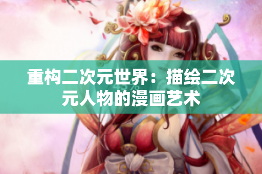 重构二次元世界：描绘二次元人物的漫画艺术
