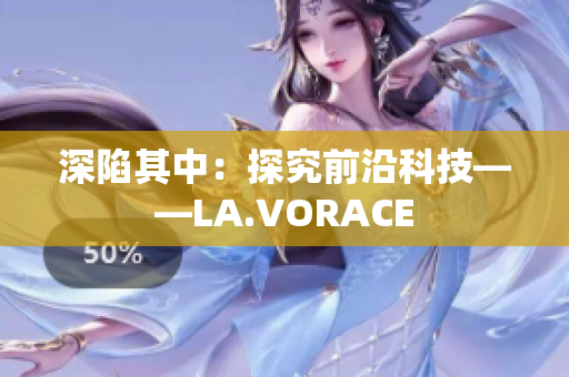 深陷其中：探究前沿科技——LA.VORACE