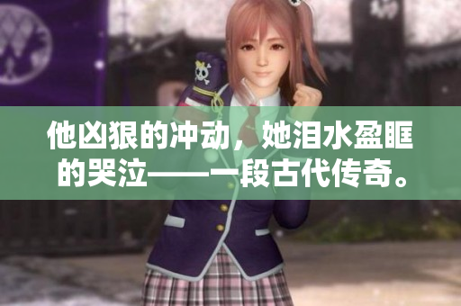他凶狠的冲动，她泪水盈眶的哭泣——一段古代传奇。