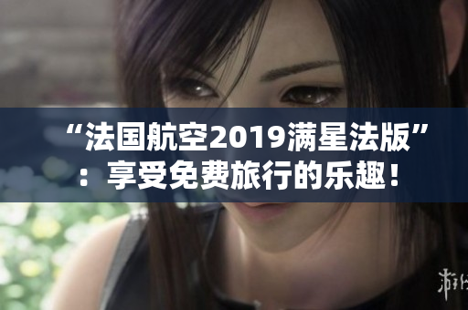 “法国航空2019满星法版”：享受免费旅行的乐趣！