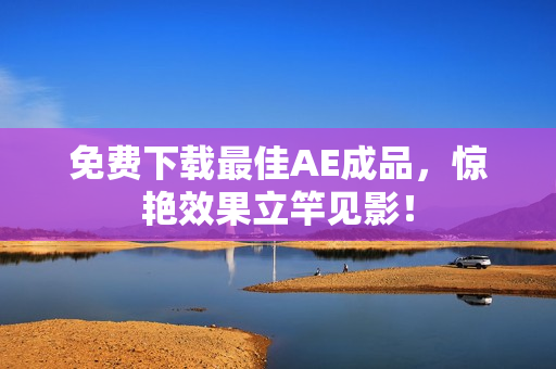 免费下载最佳AE成品，惊艳效果立竿见影！