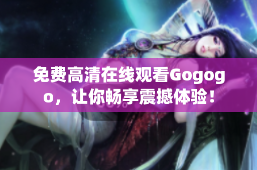 免费高清在线观看Gogogo，让你畅享震撼体验！