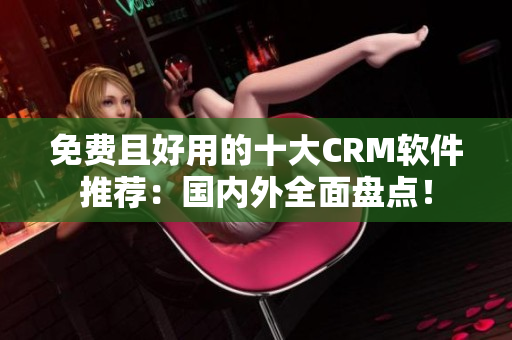 免费且好用的十大CRM软件推荐：国内外全面盘点！